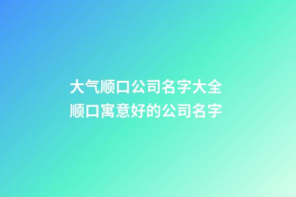 大气顺口公司名字大全 顺口寓意好的公司名字-第1张-公司起名-玄机派